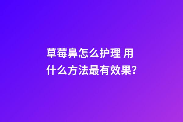草莓鼻怎么护理 用什么方法最有效果？